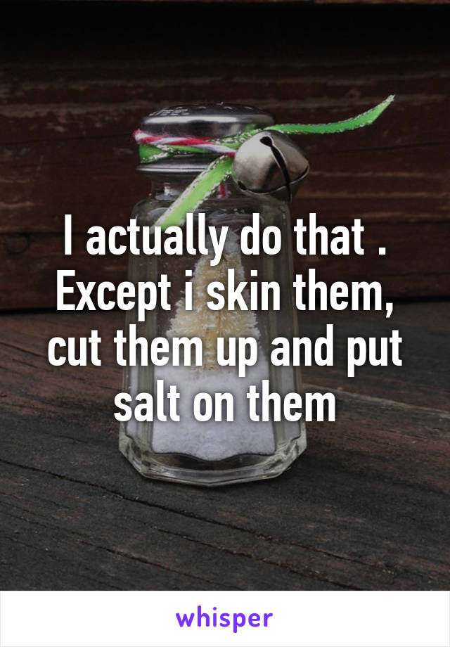 I actually do that . Except i skin them, cut them up and put salt on them