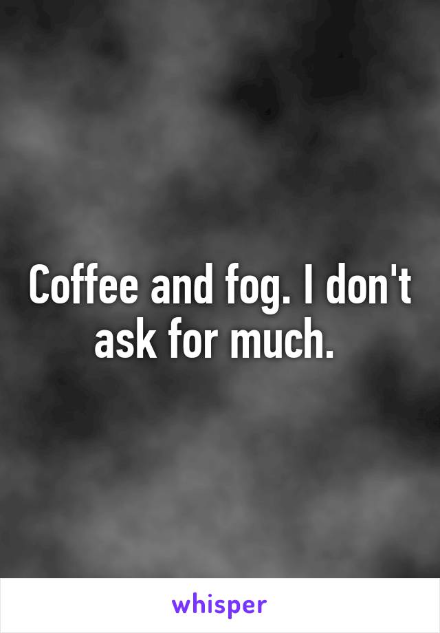 Coffee and fog. I don't ask for much. 