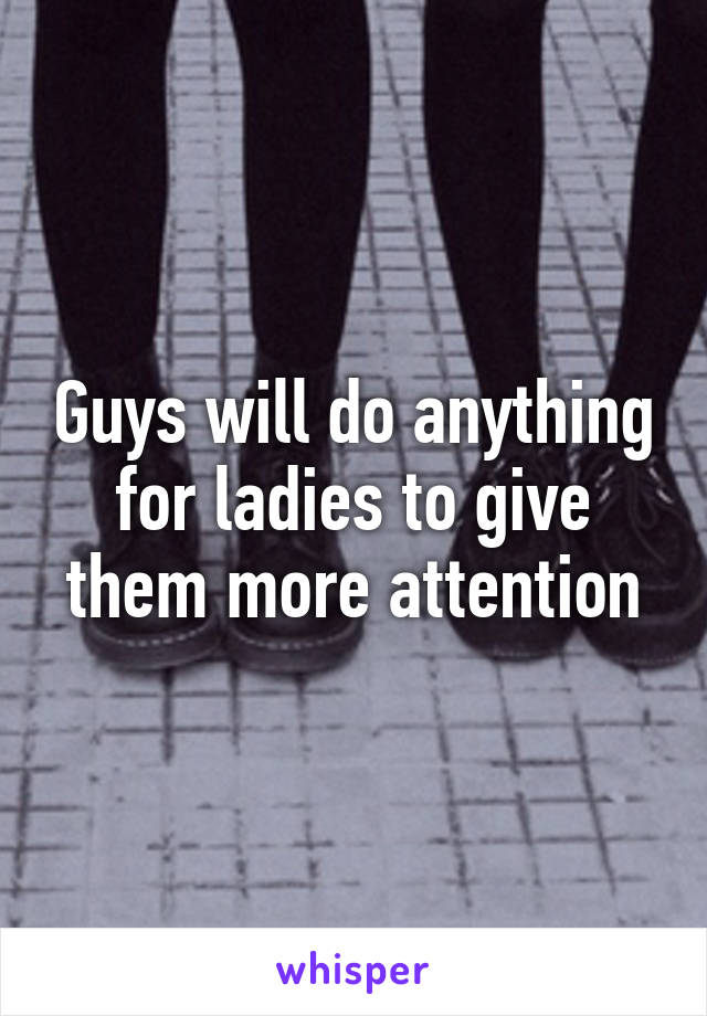 Guys will do anything for ladies to give them more attention