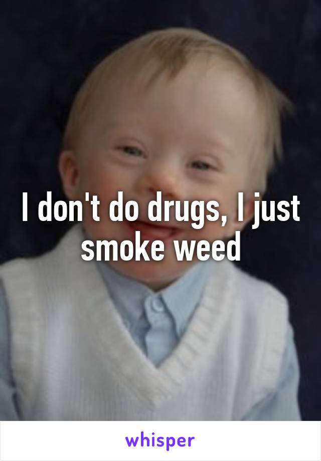 I don't do drugs, I just smoke weed