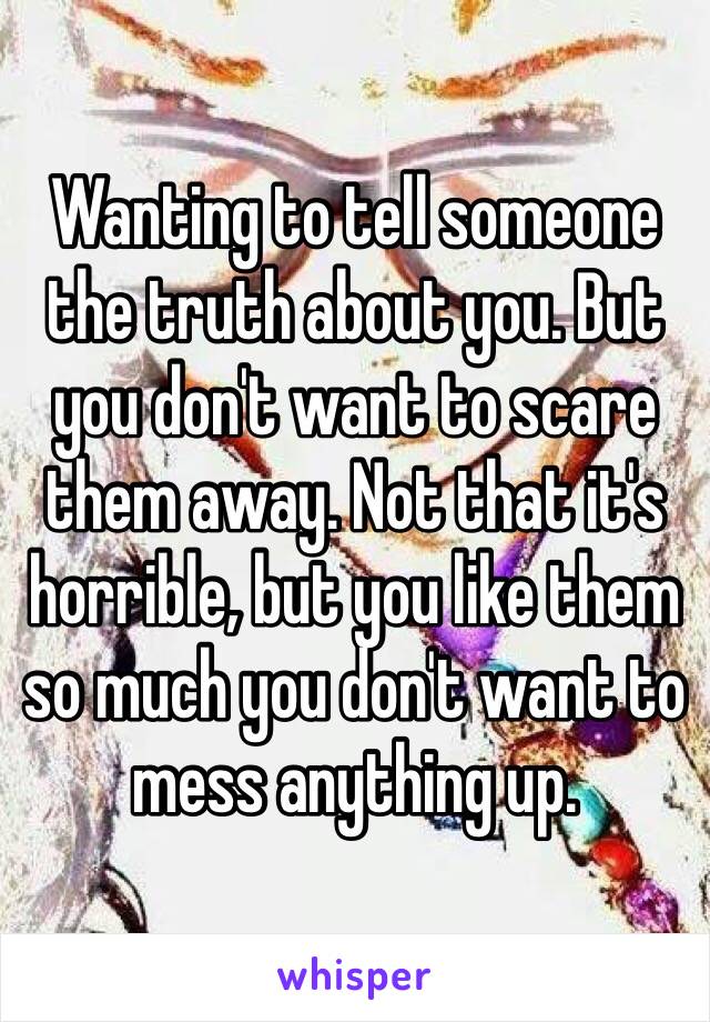 Wanting to tell someone the truth about you. But you don't want to scare them away. Not that it's horrible, but you like them so much you don't want to mess anything up. 