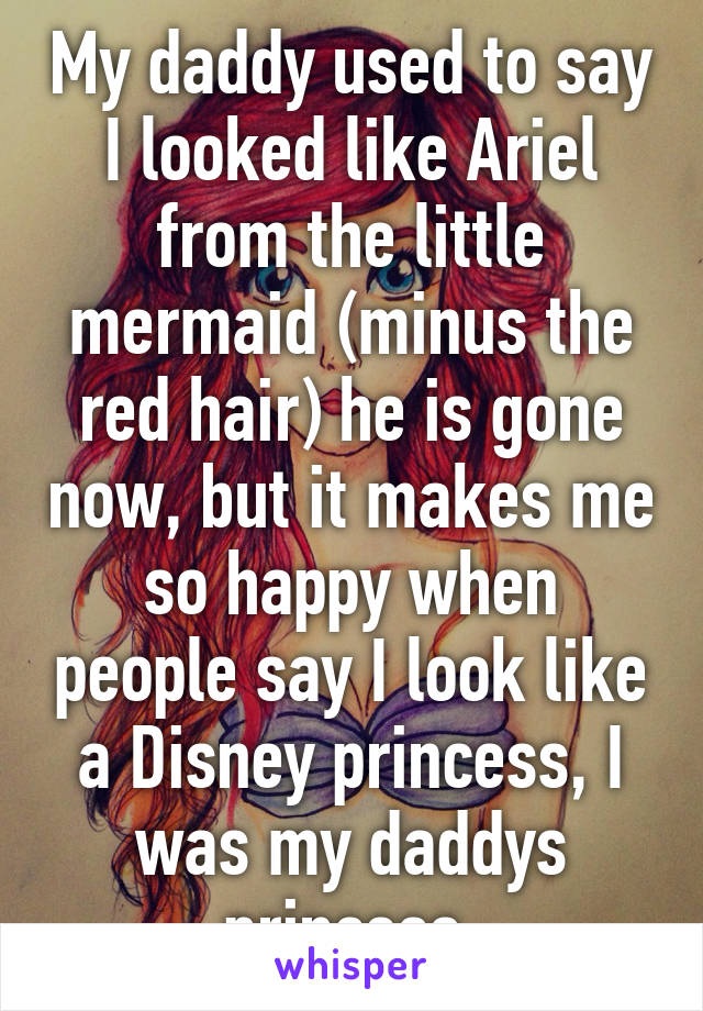 My daddy used to say I looked like Ariel from the little mermaid (minus the red hair) he is gone now, but it makes me so happy when people say I look like a Disney princess, I was my daddys princess 