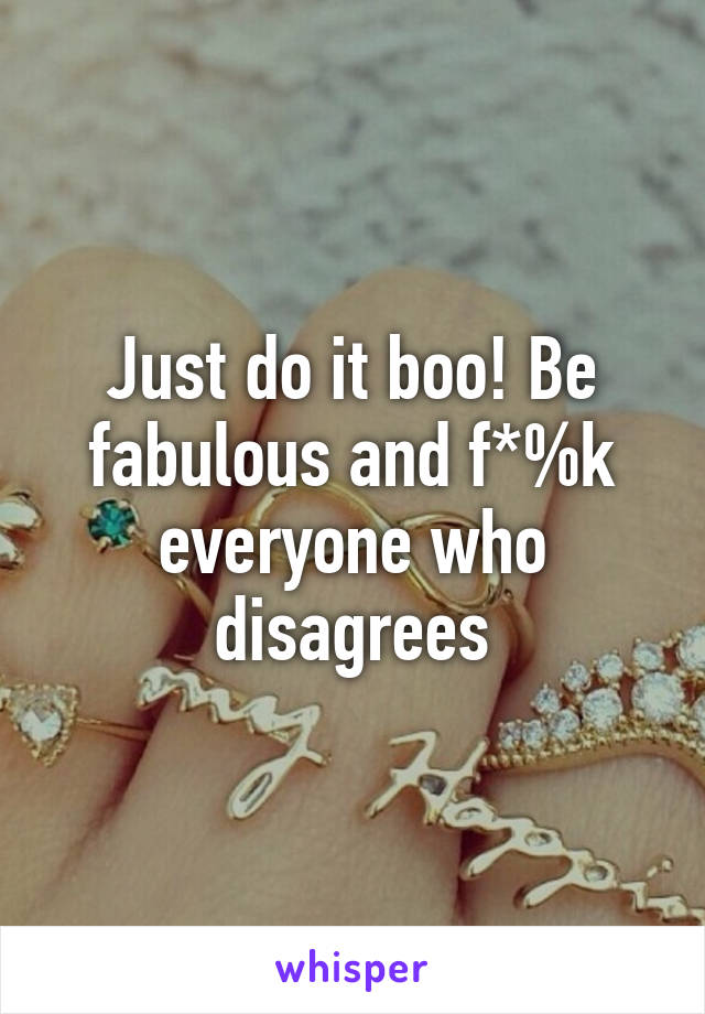 Just do it boo! Be fabulous and f*%k everyone who disagrees