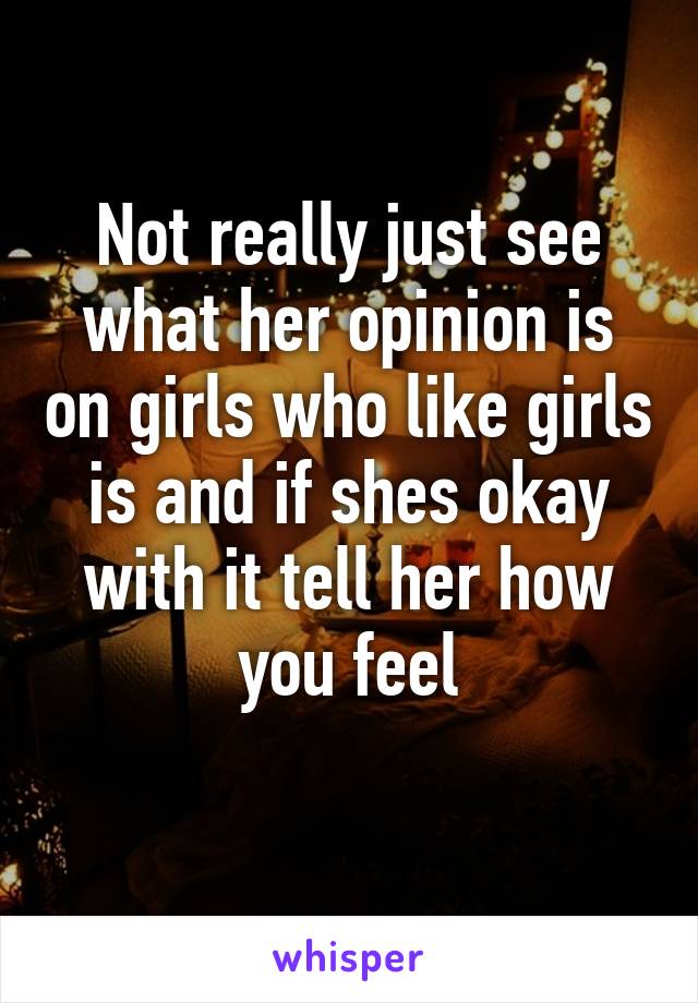 Not really just see what her opinion is on girls who like girls is and if shes okay with it tell her how you feel
