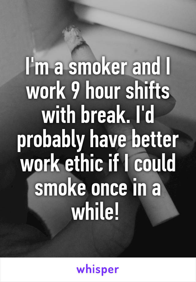 I'm a smoker and I work 9 hour shifts with break. I'd probably have better work ethic if I could smoke once in a while! 