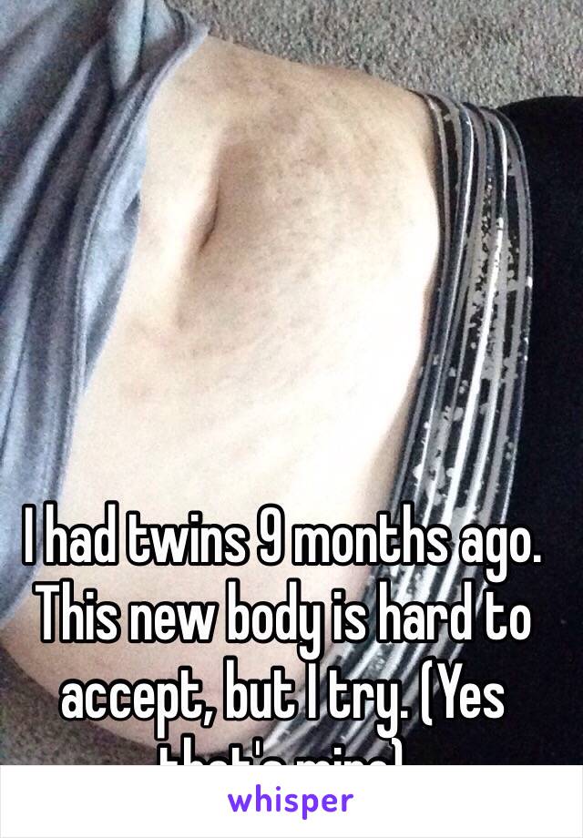 I had twins 9 months ago. This new body is hard to accept, but I try. (Yes that's mine) 