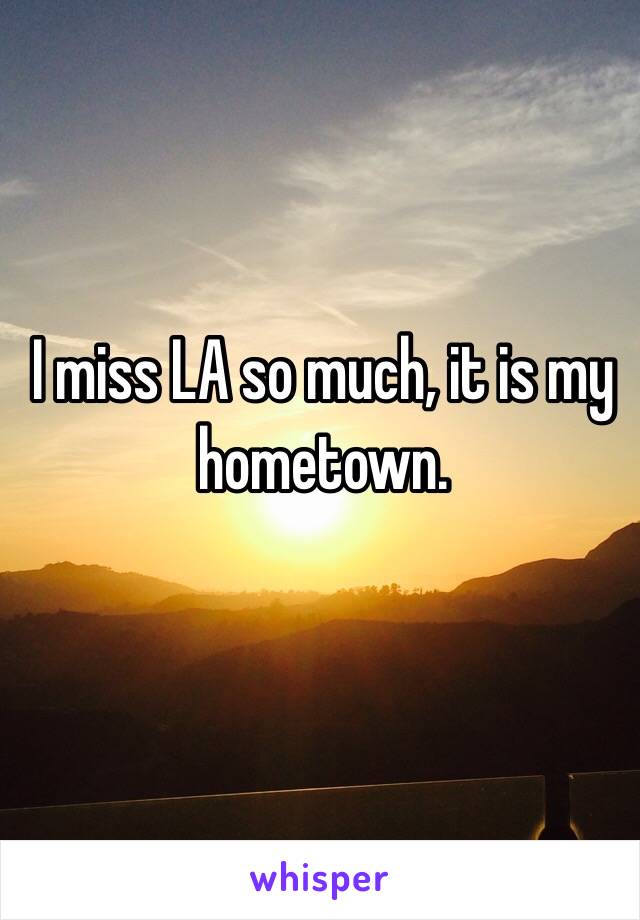 I miss LA so much, it is my hometown.