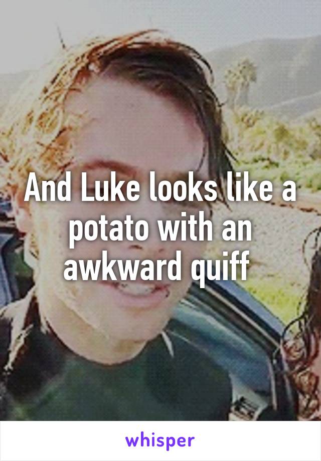 And Luke looks like a potato with an awkward quiff 