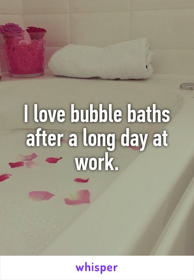 I love bubble baths after a long day at work.