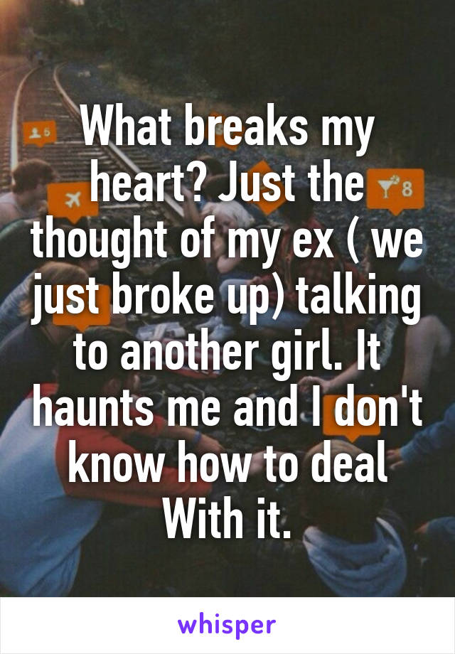 What breaks my heart? Just the thought of my ex ( we just broke up) talking to another girl. It haunts me and I don't know how to deal
With it.