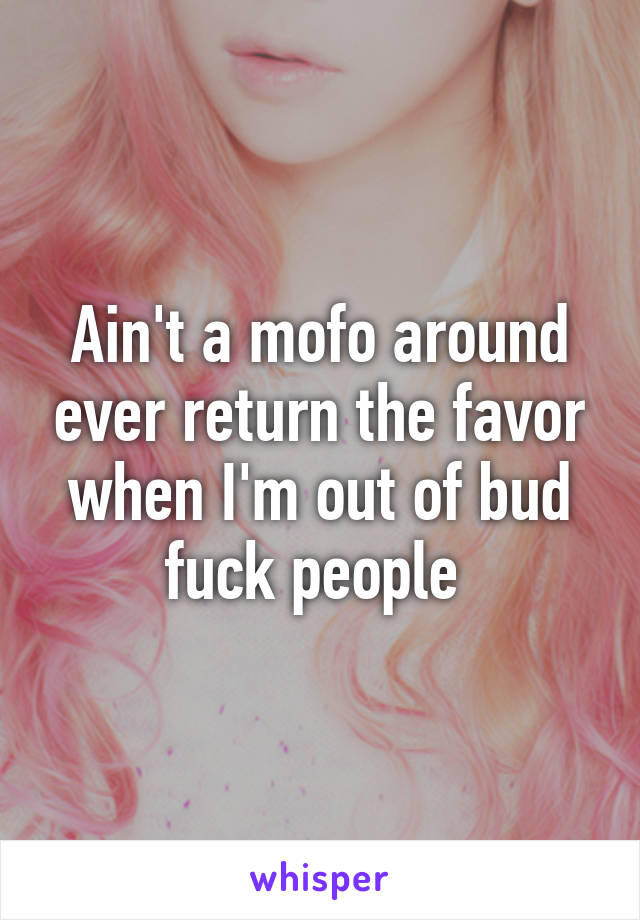 Ain't a mofo around ever return the favor when I'm out of bud fuck people 