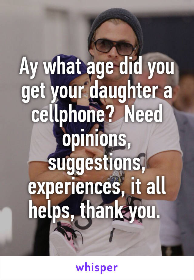 Ay what age did you get your daughter a cellphone?  Need opinions, suggestions, experiences, it all helps, thank you. 