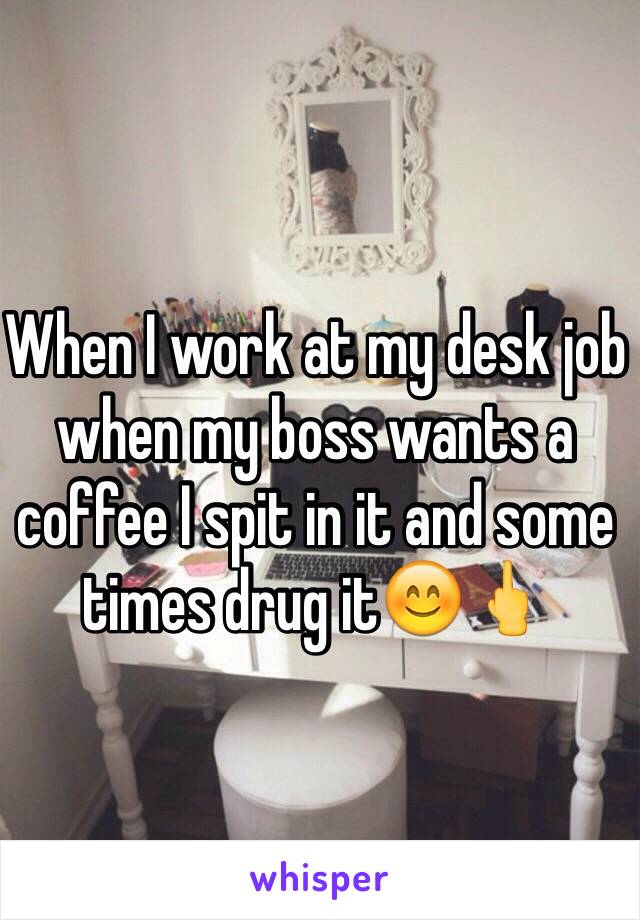 When I work at my desk job when my boss wants a coffee I spit in it and some times drug it😊🖕 