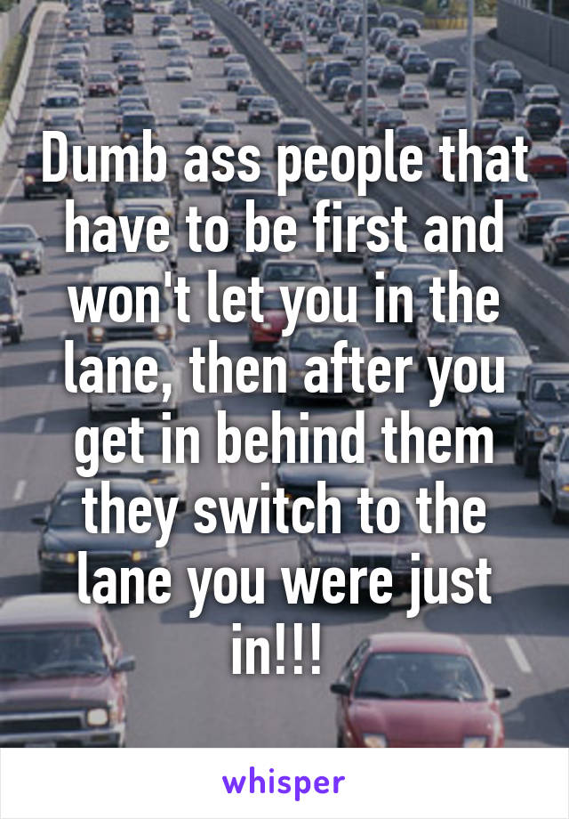 Dumb ass people that have to be first and won't let you in the lane, then after you get in behind them they switch to the lane you were just in!!! 