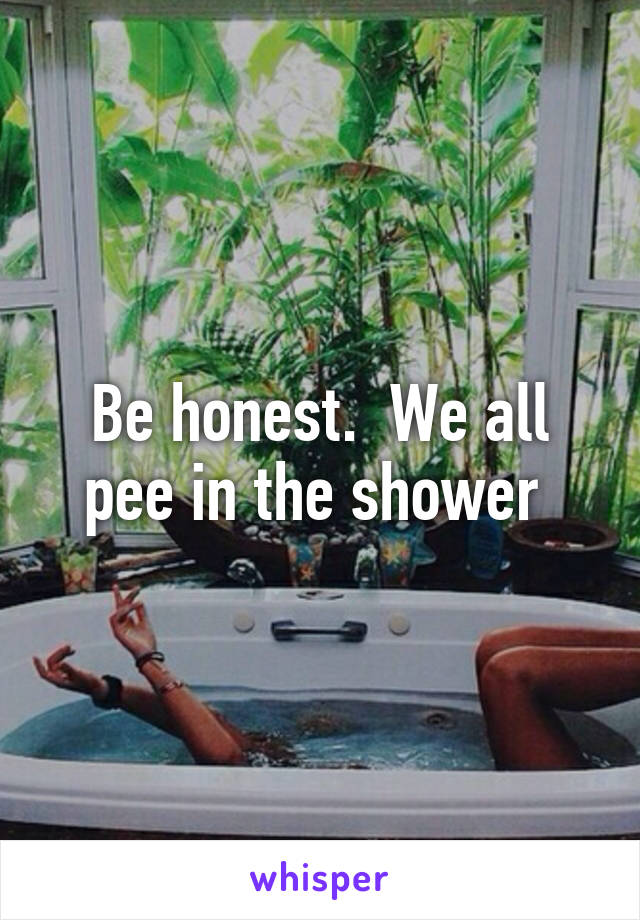 Be honest.  We all pee in the shower 