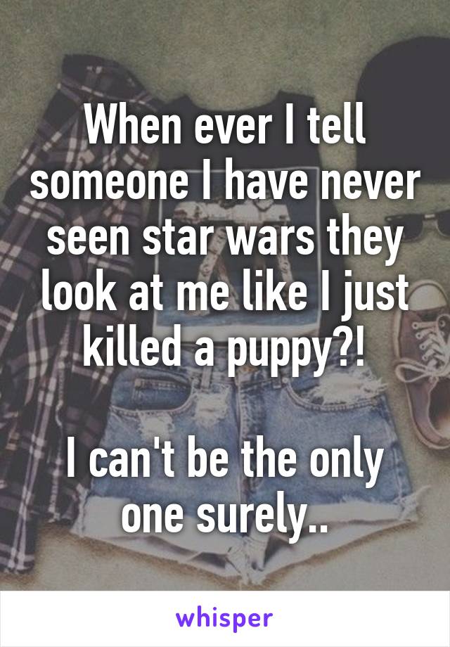 When ever I tell someone I have never seen star wars they look at me like I just killed a puppy?!

I can't be the only one surely..