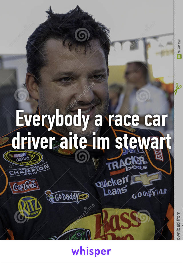 Everybody a race car driver aite im stewart