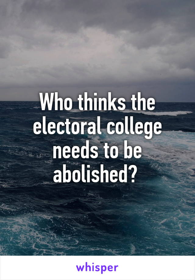 Who thinks the electoral college needs to be abolished? 