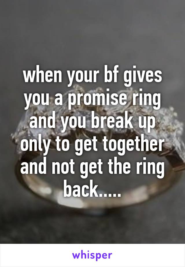 when your bf gives you a promise ring and you break up only to get together and not get the ring back.....