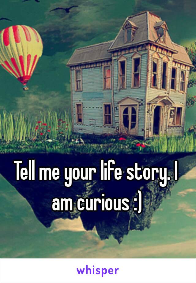 Tell me your life story. I am curious :)