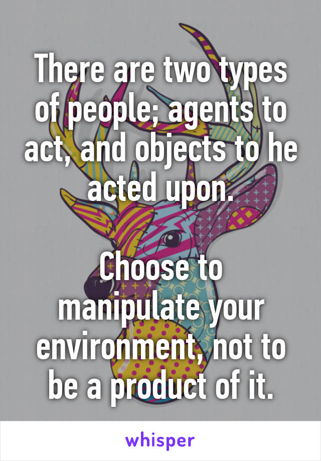 There are two types of people; agents to act, and objects to he acted upon.

Choose to manipulate your environment, not to be a product of it.