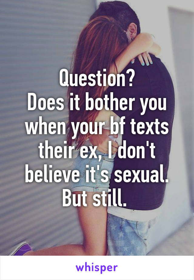 Question?
Does it bother you when your bf texts their ex, I don't believe it's sexual. But still. 