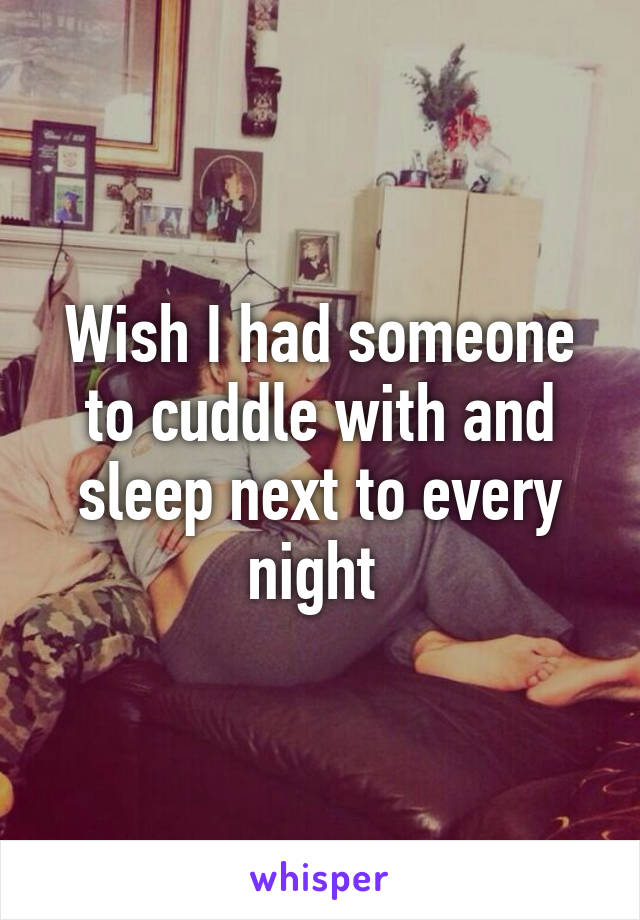 Wish I had someone to cuddle with and sleep next to every night 