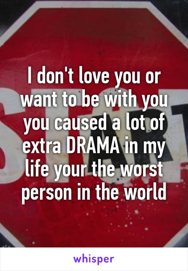 I don't love you or want to be with you you caused a lot of extra DRAMA in my life your the worst person in the world