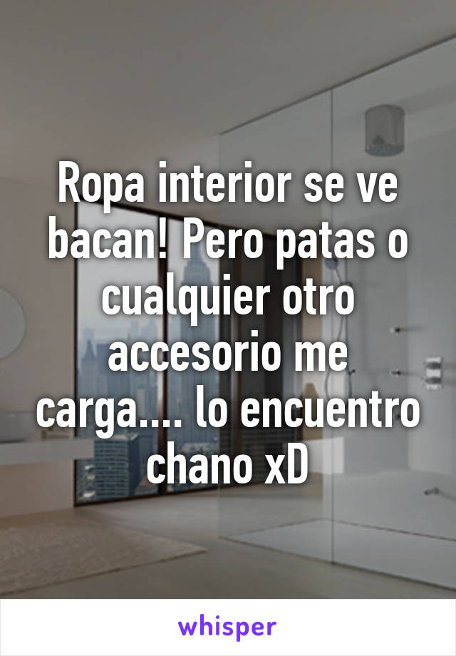 Ropa interior se ve bacan! Pero patas o cualquier otro accesorio me carga.... lo encuentro chano xD