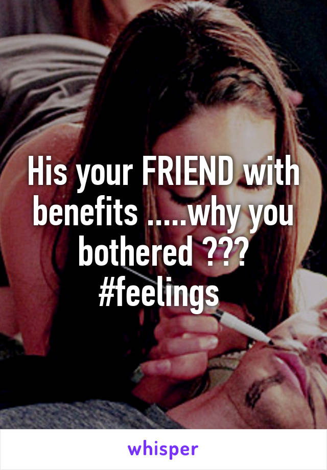 His your FRIEND with benefits .....why you bothered ??? #feelings 