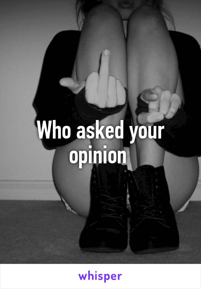 Who asked your opinion 