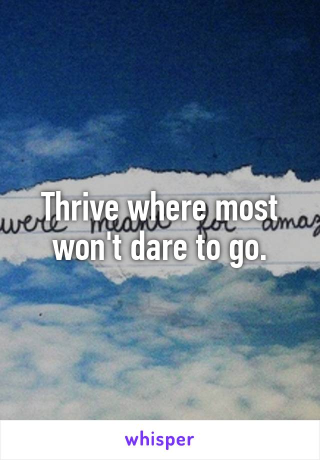 Thrive where most won't dare to go.