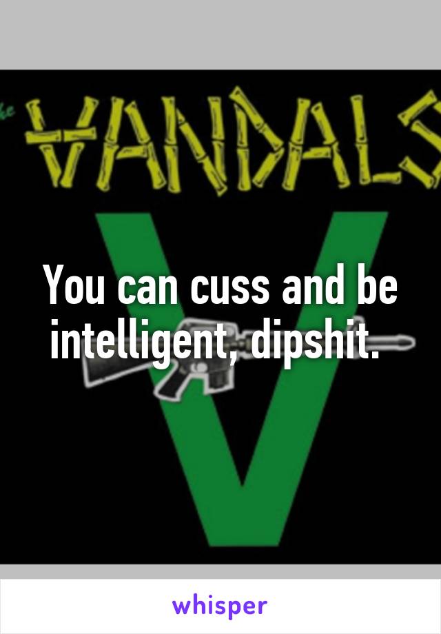 You can cuss and be intelligent, dipshit. 