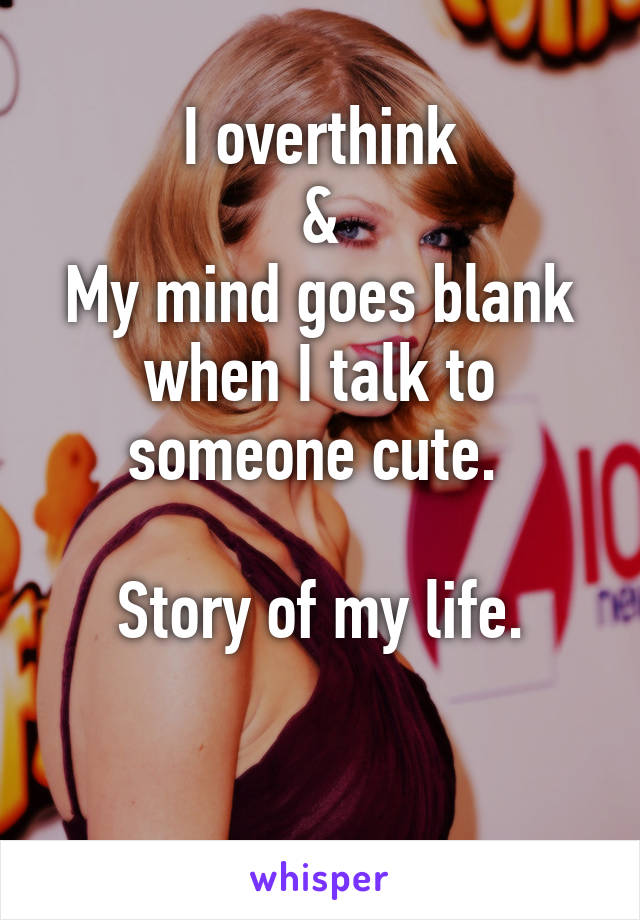 I overthink
&
My mind goes blank when I talk to someone cute. 

Story of my life.

