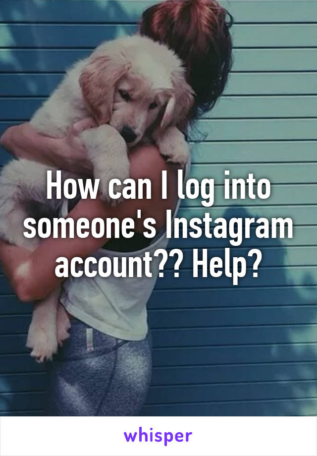 How can I log into someone's Instagram account?? Help?