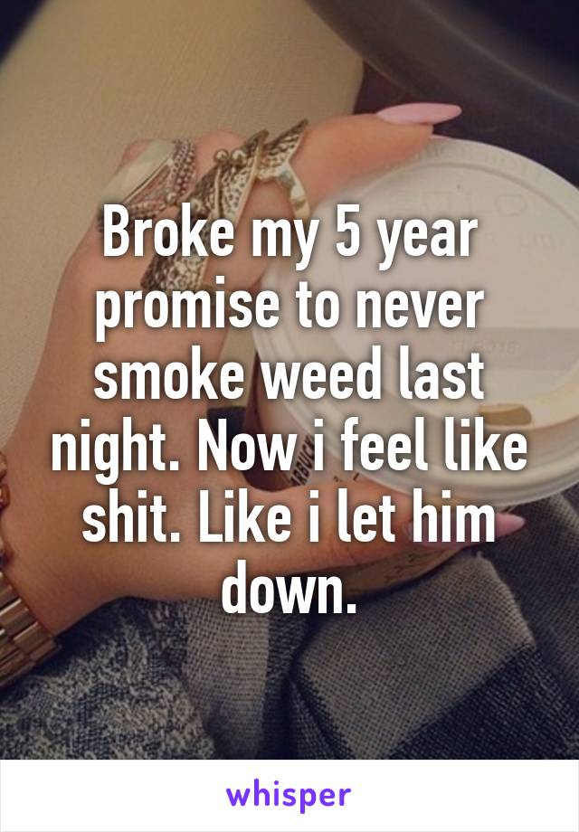 Broke my 5 year promise to never smoke weed last night. Now i feel like shit. Like i let him down.