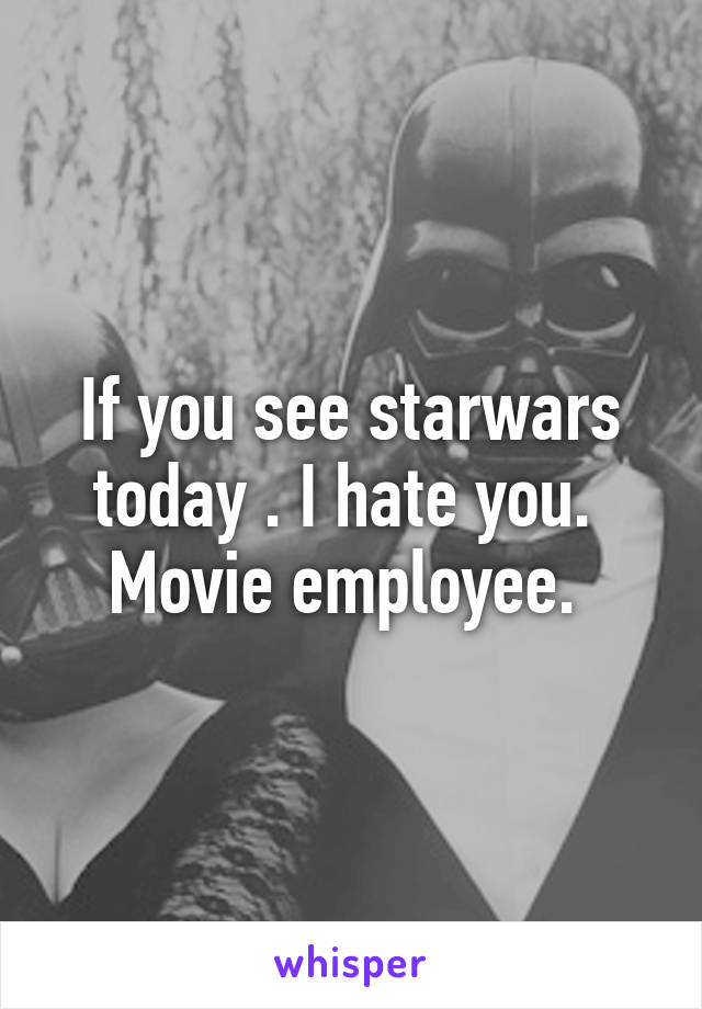 If you see starwars today . I hate you. 
Movie employee. 