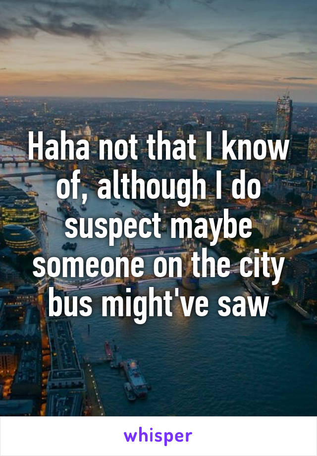 Haha not that I know of, although I do suspect maybe someone on the city bus might've saw