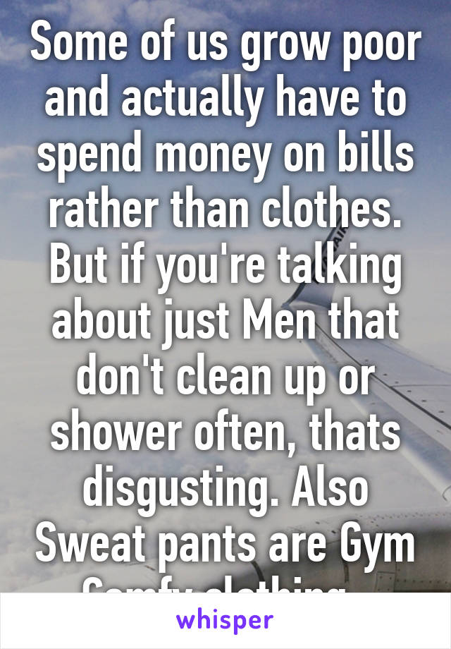 Some of us grow poor and actually have to spend money on bills rather than clothes. But if you're talking about just Men that don't clean up or shower often, thats disgusting. Also Sweat pants are Gym Comfy clothing. 