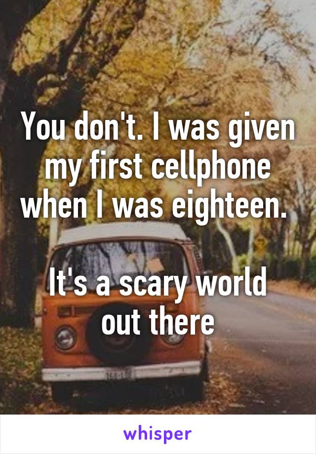 You don't. I was given my first cellphone when I was eighteen. 

It's a scary world out there