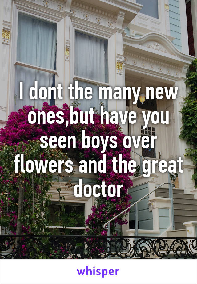 I dont the many new ones,but have you seen boys over flowers and the great doctor