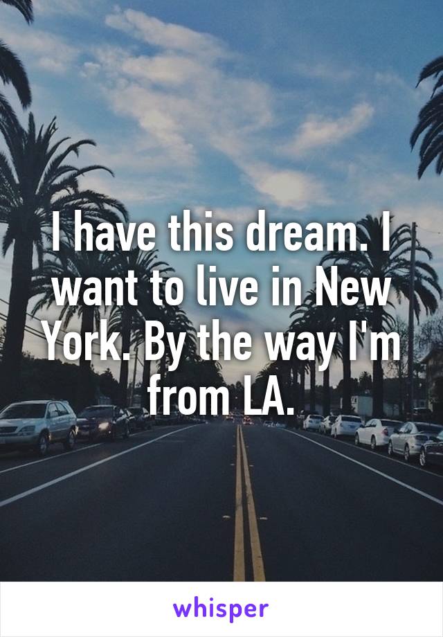 I have this dream. I want to live in New York. By the way I'm from LA.