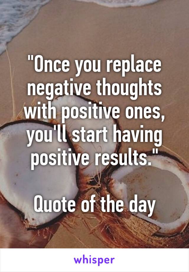 "Once you replace negative thoughts with positive ones, you'll start having positive results."

Quote of the day