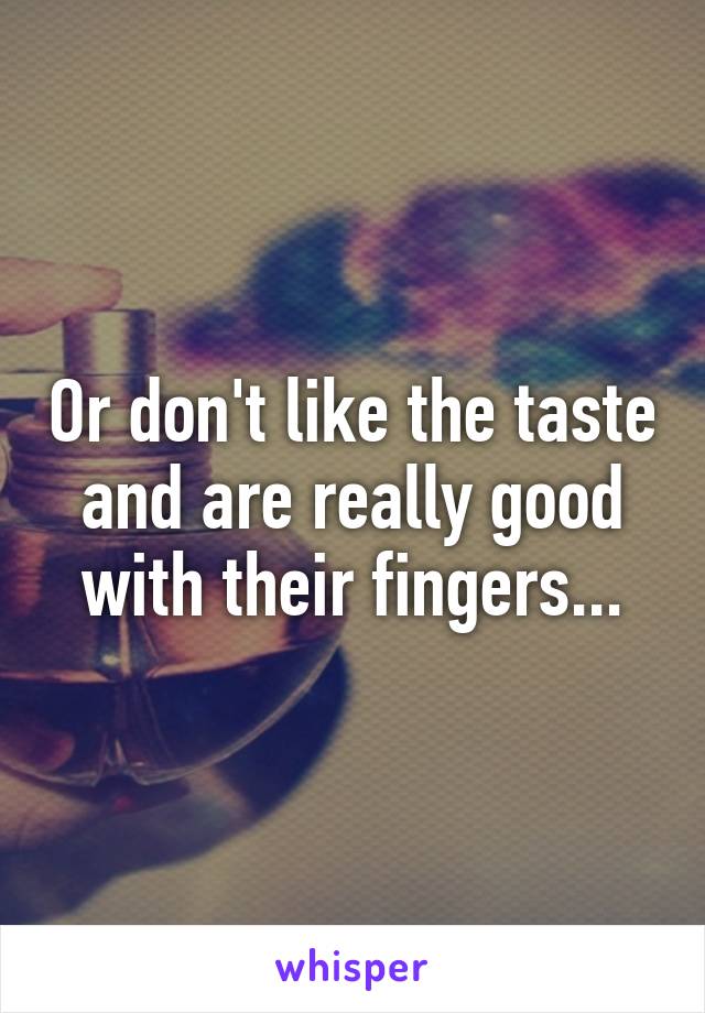 Or don't like the taste and are really good with their fingers...