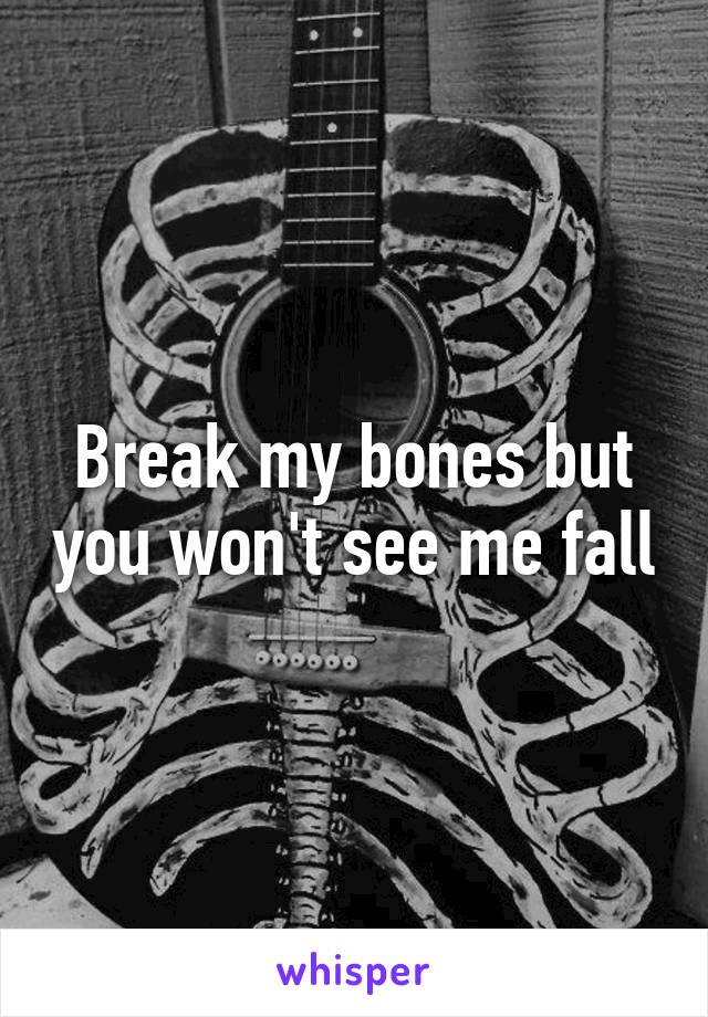 Break my bones but you won't see me fall