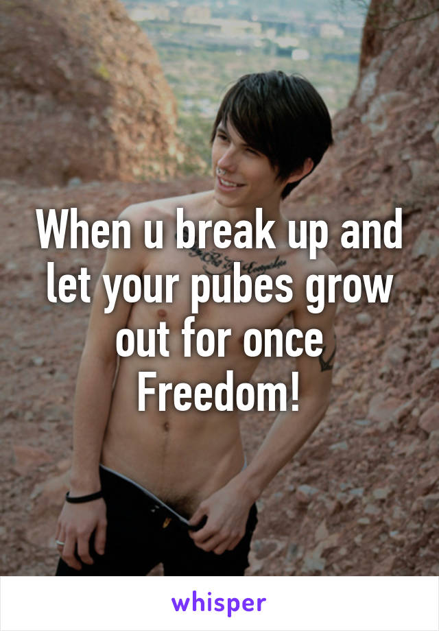 When u break up and let your pubes grow out for once
Freedom!