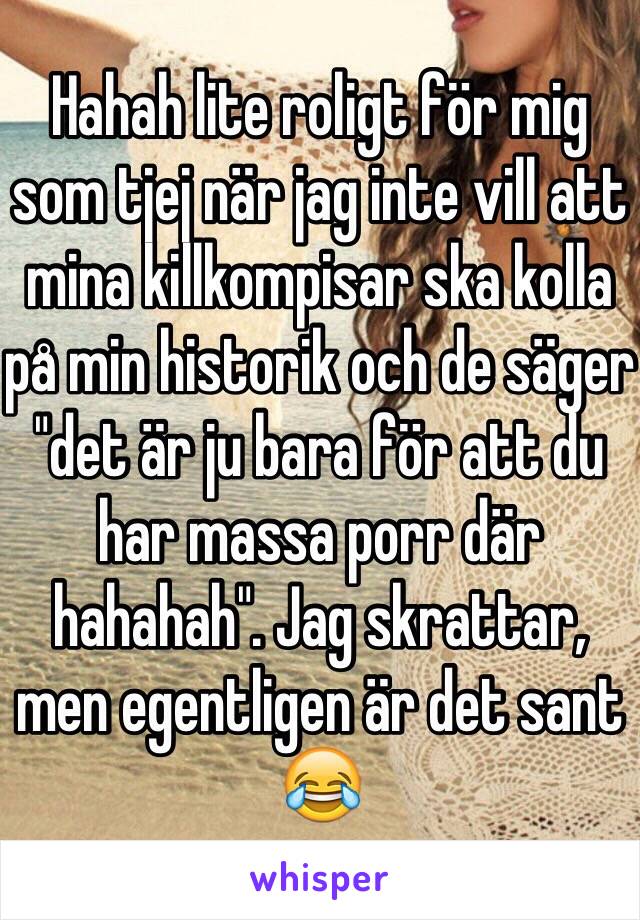 Hahah lite roligt för mig som tjej när jag inte vill att mina killkompisar ska kolla på min historik och de säger "det är ju bara för att du har massa porr där hahahah". Jag skrattar, men egentligen är det sant 😂