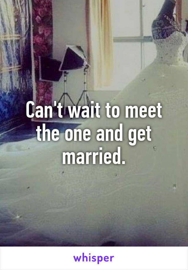 Can't wait to meet the one and get married.