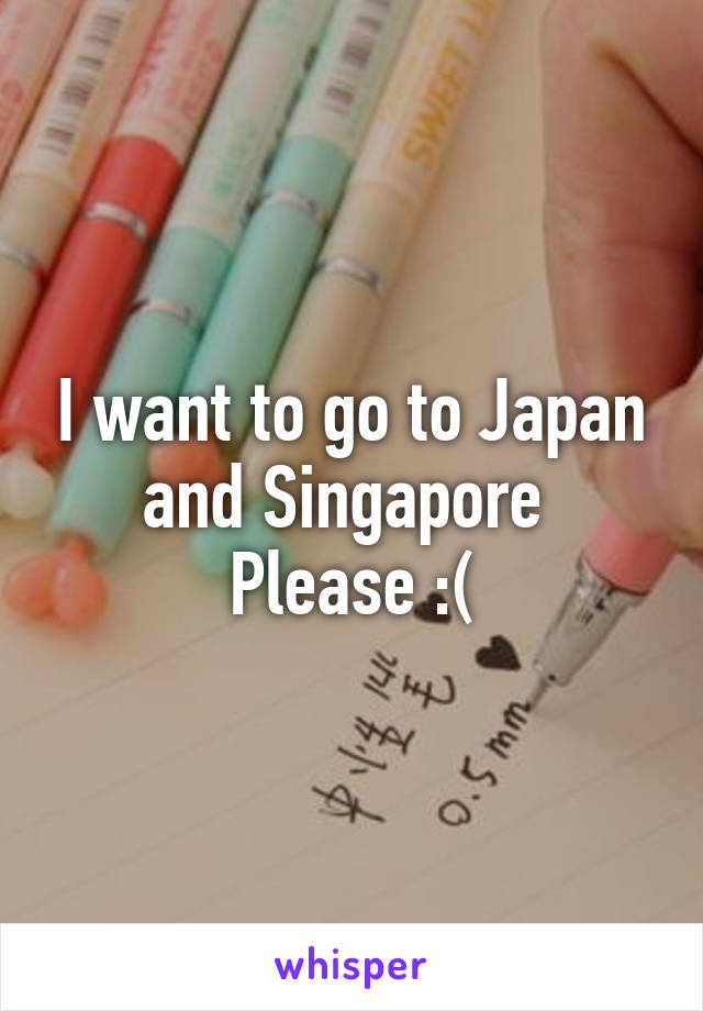 I want to go to Japan and Singapore 
Please :(