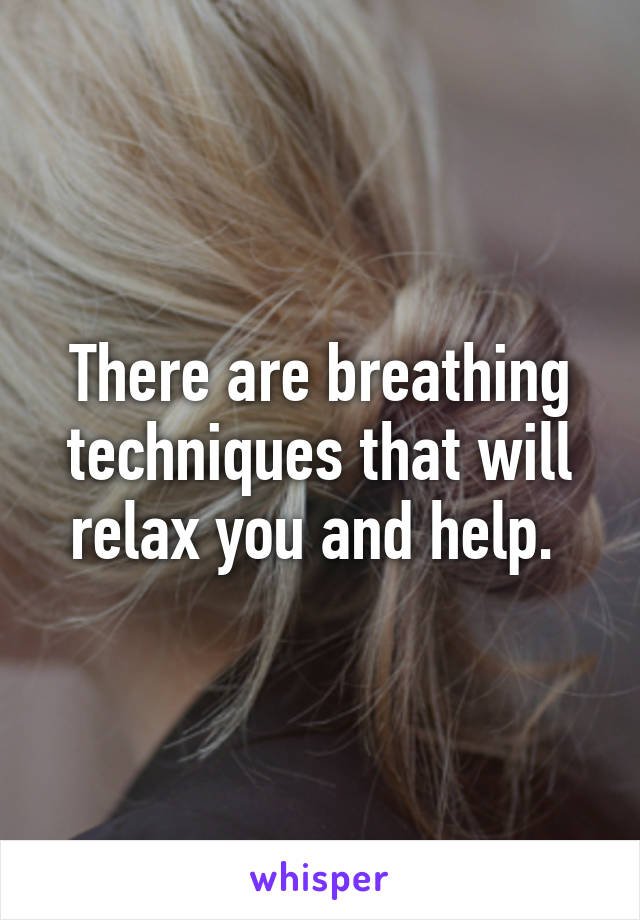 There are breathing techniques that will relax you and help. 